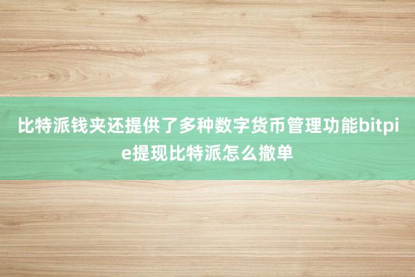 比特派钱夹还提供了多种数字货币管理功能bitpie提现比特派怎么撤单