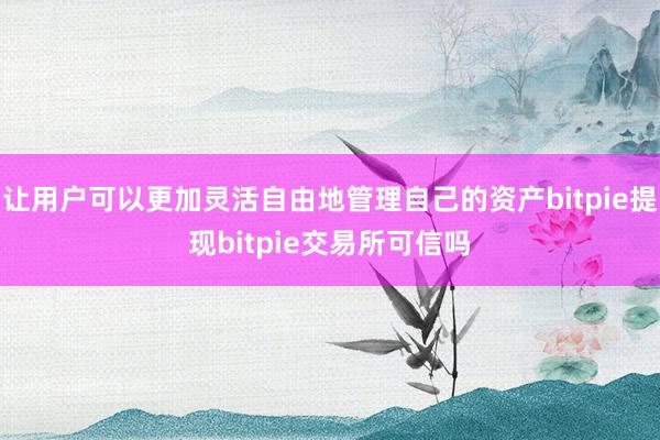 让用户可以更加灵活自由地管理自己的资产bitpie提现bitpie交易所可信吗