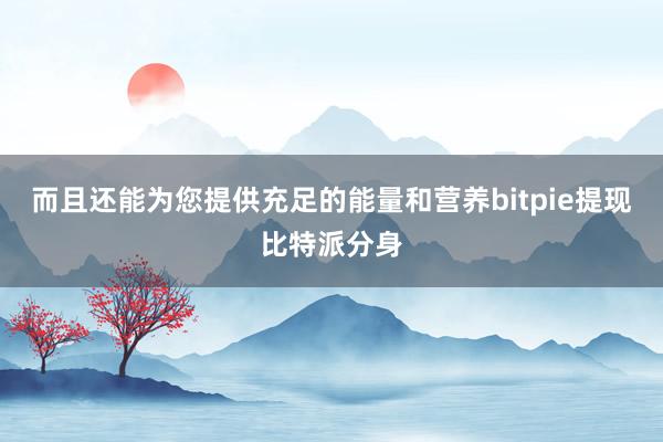 而且还能为您提供充足的能量和营养bitpie提现比特派分身