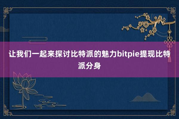 让我们一起来探讨比特派的魅力bitpie提现比特派分身