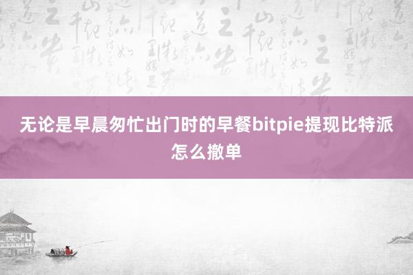 无论是早晨匆忙出门时的早餐bitpie提现比特派怎么撤单