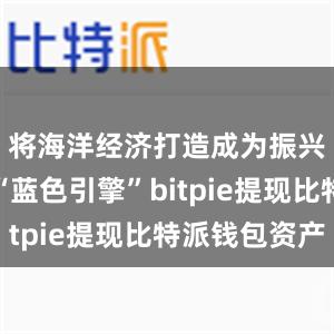 将海洋经济打造成为振兴发展的“蓝色引擎”bitpie提现比特派钱包资产