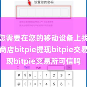 您需要在您的移动设备上找到应用商店bitpie提现bitpie交易所可信吗