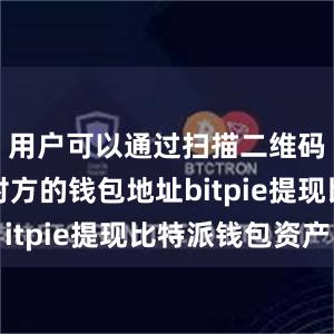 用户可以通过扫描二维码或输入对方的钱包地址bitpie提现比特派钱包资产