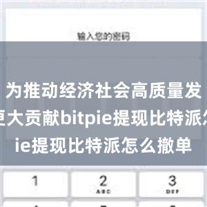 为推动经济社会高质量发展作出更大贡献bitpie提现比特派怎么撤单