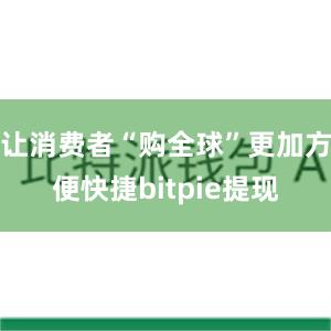 让消费者“购全球”更加方便快捷bitpie提现