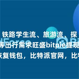 铁路学生流、旅游流、探亲流等出行需求旺盛bitpie提现bitpie 恢复钱包，比特派官网，比特派钱包，比特派下载