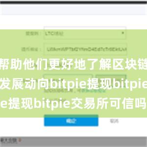 帮助他们更好地了解区块链行业的发展动向bitpie提现bitpie交易所可信吗