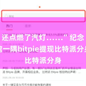 还点燃了汽灯……”纪念馆一隅bitpie提现比特派分身