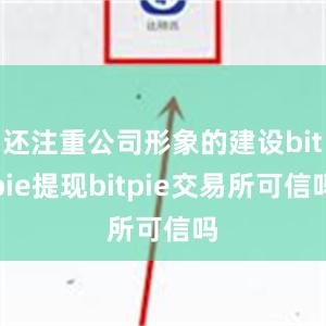 还注重公司形象的建设bitpie提现bitpie交易所可信吗