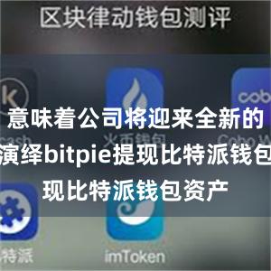 意味着公司将迎来全新的形象演绎bitpie提现比特派钱包资产