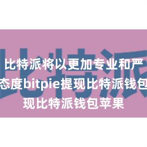 比特派将以更加专业和严谨的态度bitpie提现比特派钱包苹果