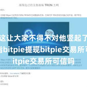 这让大家不得不对他竖起了大拇指bitpie提现bitpie交易所可信吗