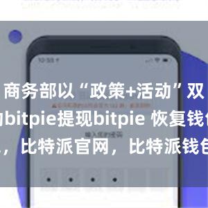 商务部以“政策+活动”双轮驱动bitpie提现bitpie 恢复钱包，比特派官网，比特派钱包，比特派下载