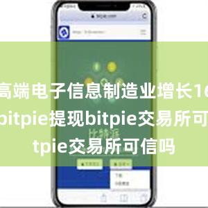 高端电子信息制造业增长16.3%bitpie提现bitpie交易所可信吗