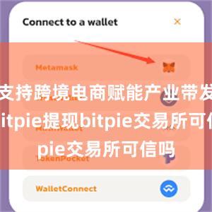 支持跨境电商赋能产业带发展bitpie提现bitpie交易所可信吗