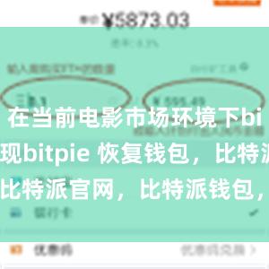 在当前电影市场环境下bitpie提现bitpie 恢复钱包，比特派官网，比特派钱包，比特派下载