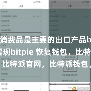 消费品是主要的出口产品bitpie提现bitpie 恢复钱包，比特派官网，比特派钱包，比特派下载