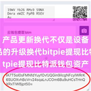 产品更新换代不仅是设备和消费品的升级换代bitpie提现比特派钱包资产
