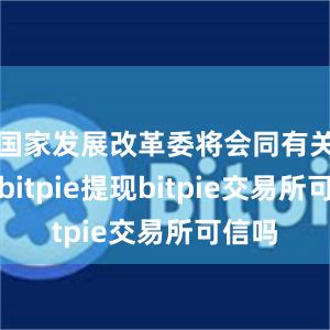 国家发展改革委将会同有关方面bitpie提现bitpie交易所可信吗