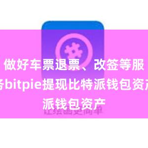 做好车票退票、改签等服务bitpie提现比特派钱包资产