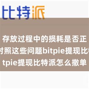 存放过程中的损耗是否正常……对照这些问题bitpie提现比特派怎么撤单