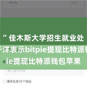 ”佳木斯大学招生就业处副处长于洋表示bitpie提现比特派钱包苹果