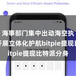 海事部门集中出动海空执法力量开展立体化护航bitpie提现比特派分身