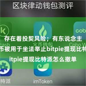 存在着投契风险；有东说念主顾虑比特币被用于坐法举止bitpie提现比特派怎么撤单